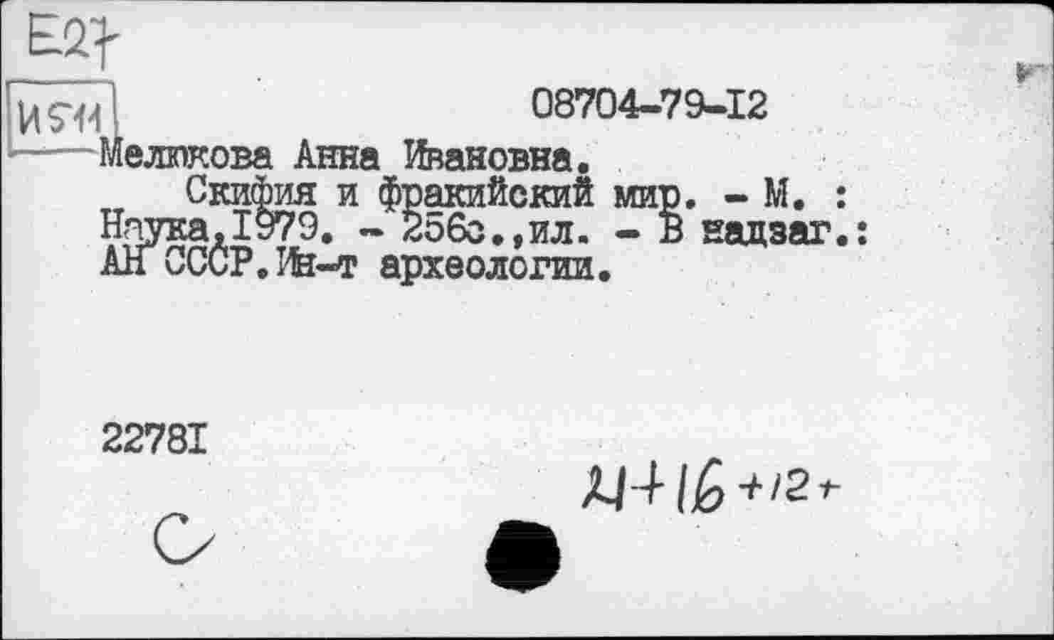 ﻿08704-79-12
——Мелюкова Анна Ивановна.
Скифия и фракийский мир. - М. : Наука,1979. - 256с,,ил. - В надзаг.ї АН СССР, Ин-т археологии.
22781
ÀJ4 lè